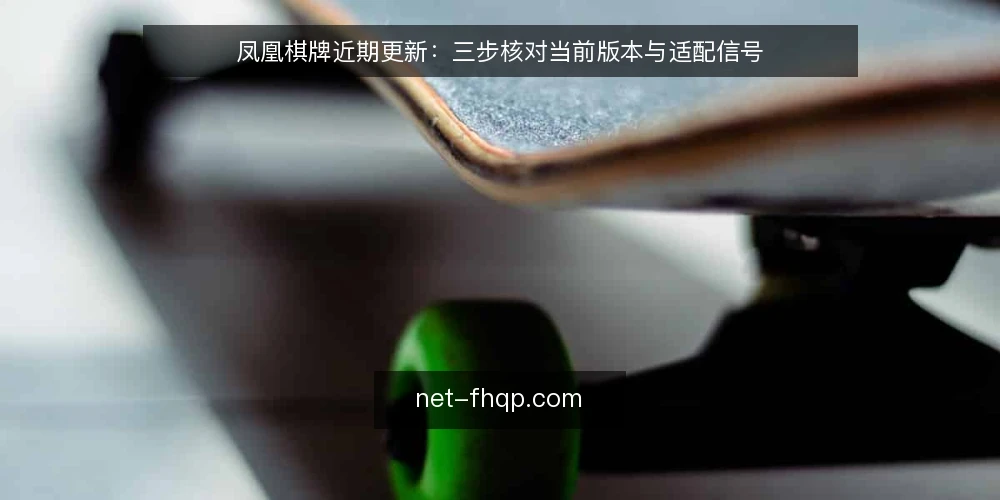 凤凰棋牌近期更新:三步核对当前版本与适配信号 — 核对当前版本号与更新日志 配图