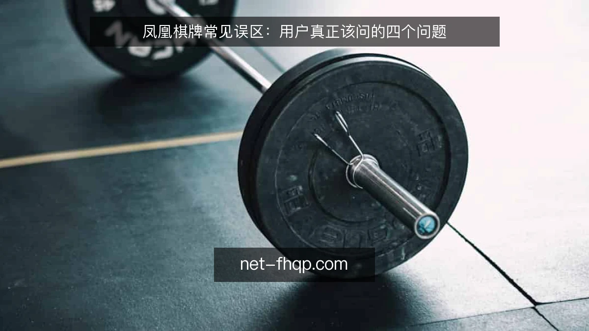 凤凰棋牌常见误区：用户真正该问的四个问题
