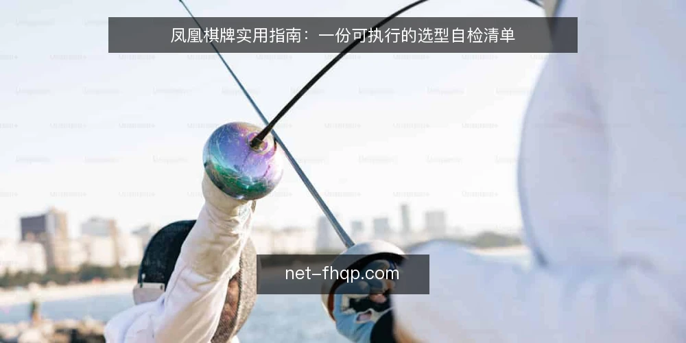 凤凰棋牌实用指南:一份可执行的选型自检清单 — 为什么现在需要一份选型自检清单 配图